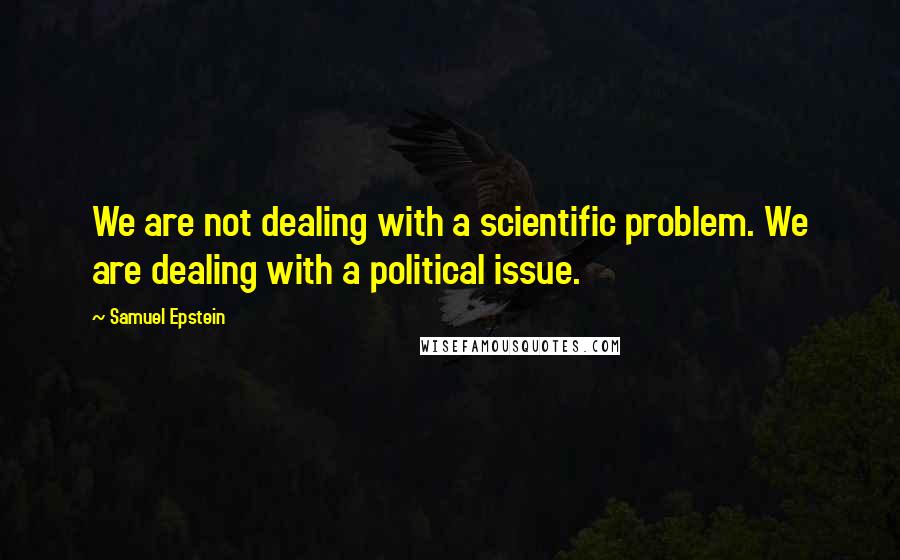 Samuel Epstein Quotes: We are not dealing with a scientific problem. We are dealing with a political issue.