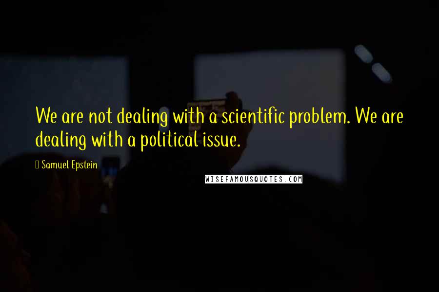 Samuel Epstein Quotes: We are not dealing with a scientific problem. We are dealing with a political issue.