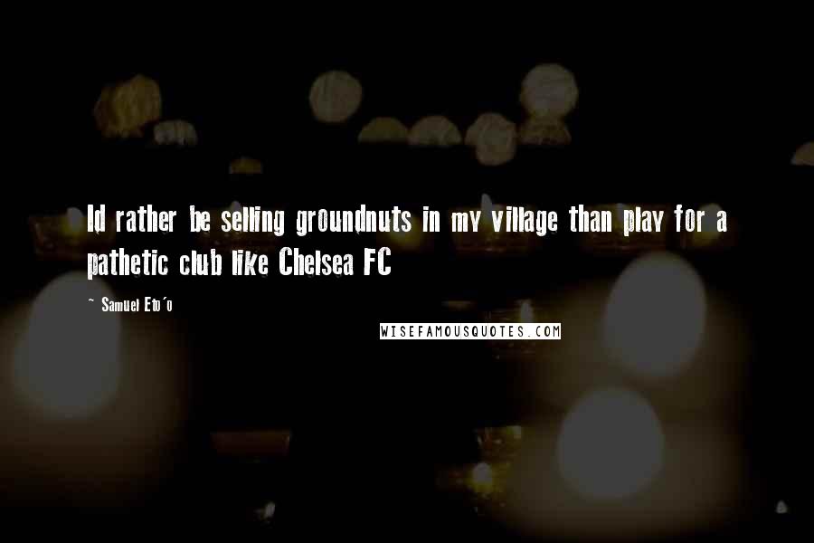 Samuel Eto'o Quotes: Id rather be selling groundnuts in my village than play for a pathetic club like Chelsea FC