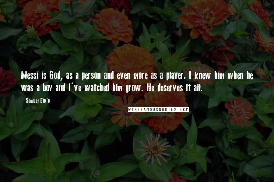 Samuel Eto'o Quotes: Messi is God, as a person and even more as a player. I knew him when he was a boy and I've watched him grow. He deserves it all.