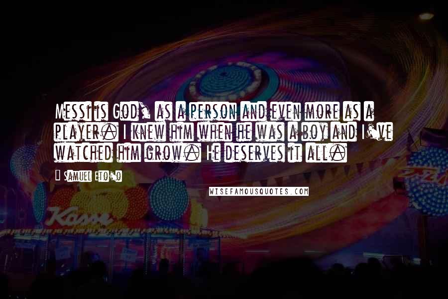Samuel Eto'o Quotes: Messi is God, as a person and even more as a player. I knew him when he was a boy and I've watched him grow. He deserves it all.