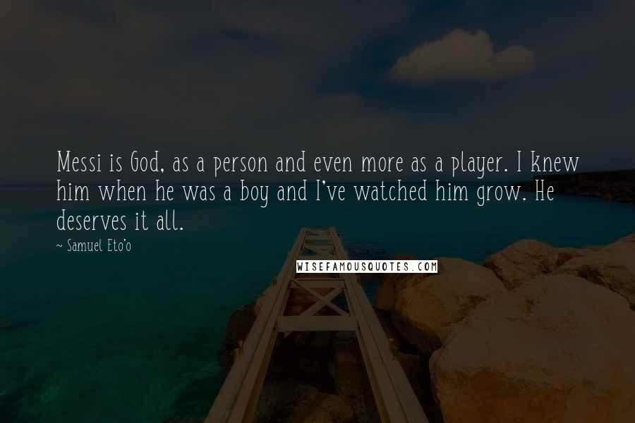 Samuel Eto'o Quotes: Messi is God, as a person and even more as a player. I knew him when he was a boy and I've watched him grow. He deserves it all.