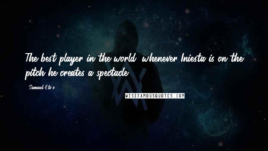Samuel Eto'o Quotes: The best player in the world; whenever Iniesta is on the pitch he creates a spectacle.