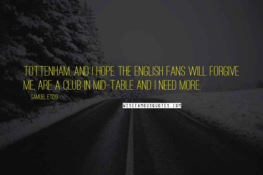 Samuel Eto'o Quotes: Tottenham, and I hope the English fans will forgive me, are a club in mid-table and I need more.