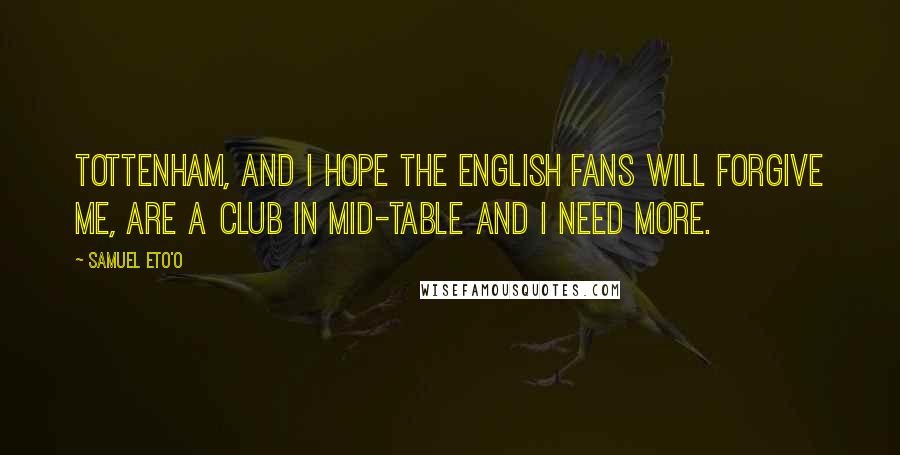 Samuel Eto'o Quotes: Tottenham, and I hope the English fans will forgive me, are a club in mid-table and I need more.