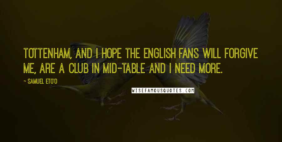 Samuel Eto'o Quotes: Tottenham, and I hope the English fans will forgive me, are a club in mid-table and I need more.