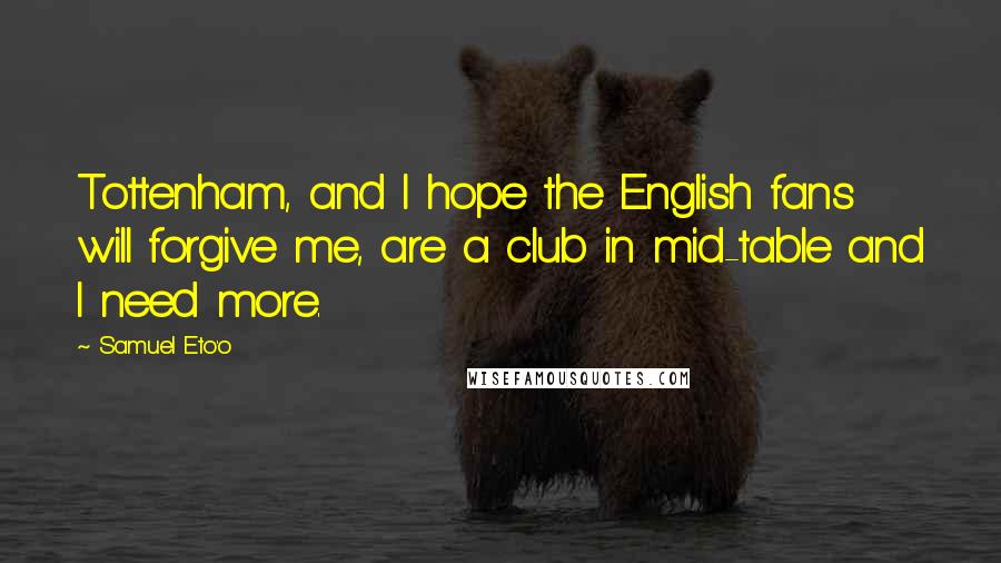 Samuel Eto'o Quotes: Tottenham, and I hope the English fans will forgive me, are a club in mid-table and I need more.