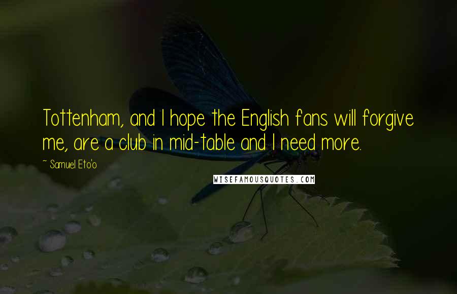 Samuel Eto'o Quotes: Tottenham, and I hope the English fans will forgive me, are a club in mid-table and I need more.