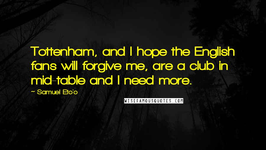 Samuel Eto'o Quotes: Tottenham, and I hope the English fans will forgive me, are a club in mid-table and I need more.