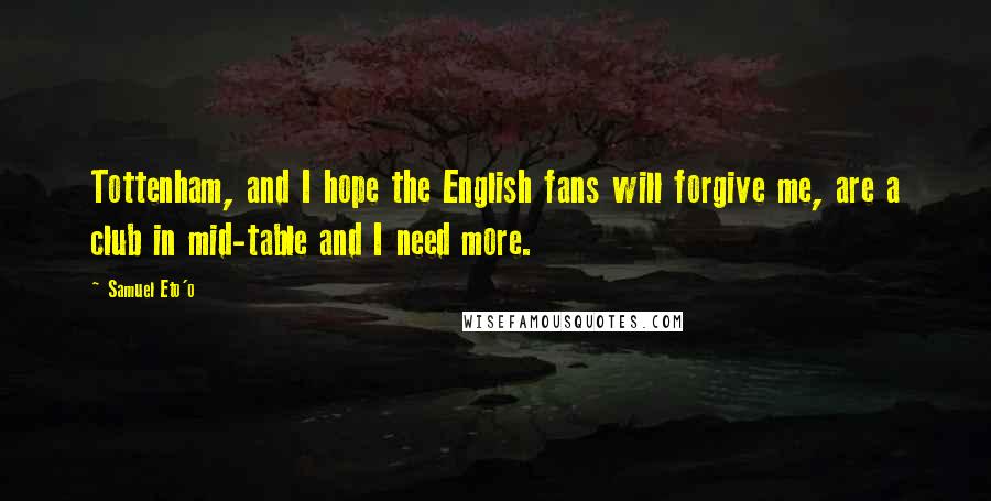 Samuel Eto'o Quotes: Tottenham, and I hope the English fans will forgive me, are a club in mid-table and I need more.