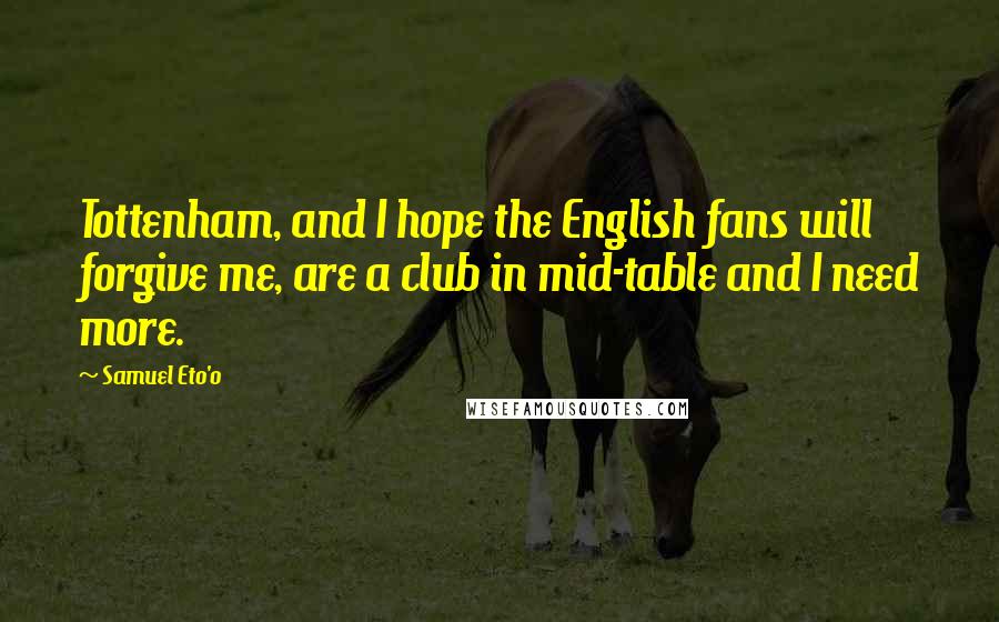 Samuel Eto'o Quotes: Tottenham, and I hope the English fans will forgive me, are a club in mid-table and I need more.