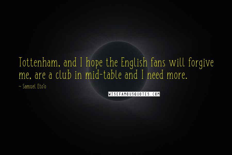 Samuel Eto'o Quotes: Tottenham, and I hope the English fans will forgive me, are a club in mid-table and I need more.