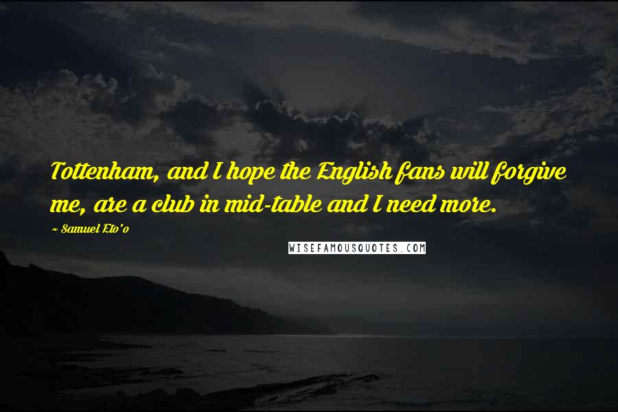 Samuel Eto'o Quotes: Tottenham, and I hope the English fans will forgive me, are a club in mid-table and I need more.