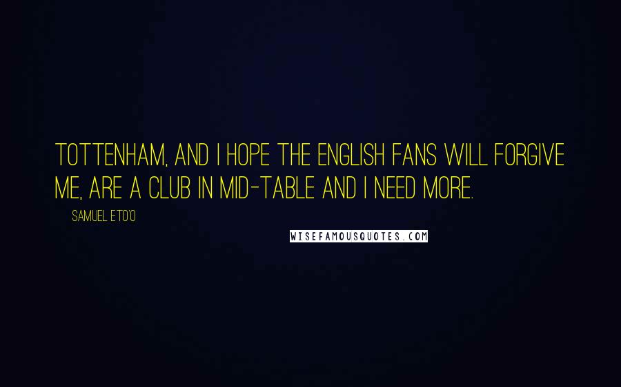 Samuel Eto'o Quotes: Tottenham, and I hope the English fans will forgive me, are a club in mid-table and I need more.