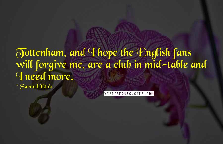 Samuel Eto'o Quotes: Tottenham, and I hope the English fans will forgive me, are a club in mid-table and I need more.