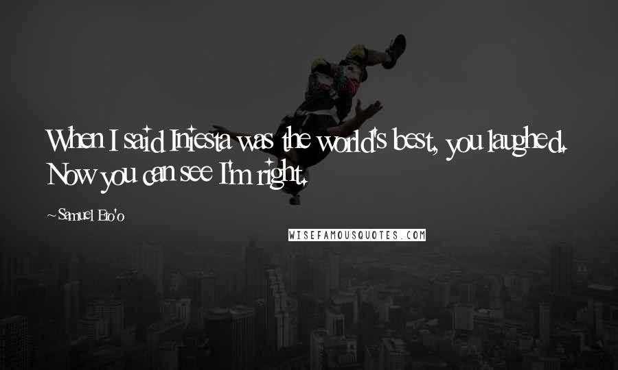 Samuel Eto'o Quotes: When I said Iniesta was the world's best, you laughed. Now you can see I'm right.