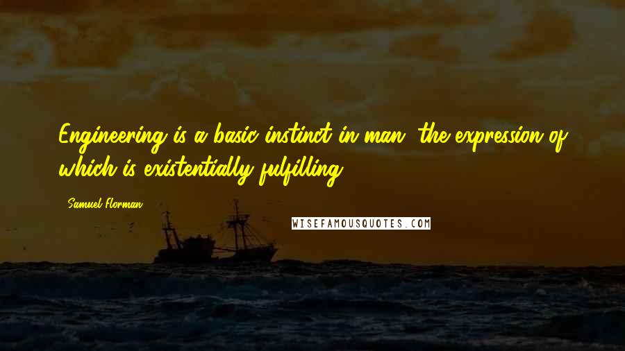 Samuel Florman Quotes: Engineering is a basic instinct in man, the expression of which is existentially fulfilling.