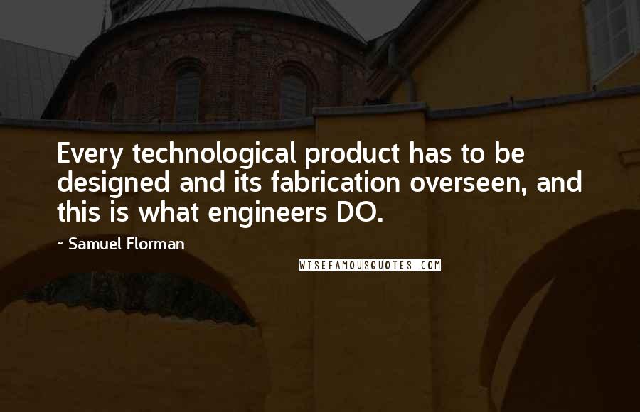 Samuel Florman Quotes: Every technological product has to be designed and its fabrication overseen, and this is what engineers DO.