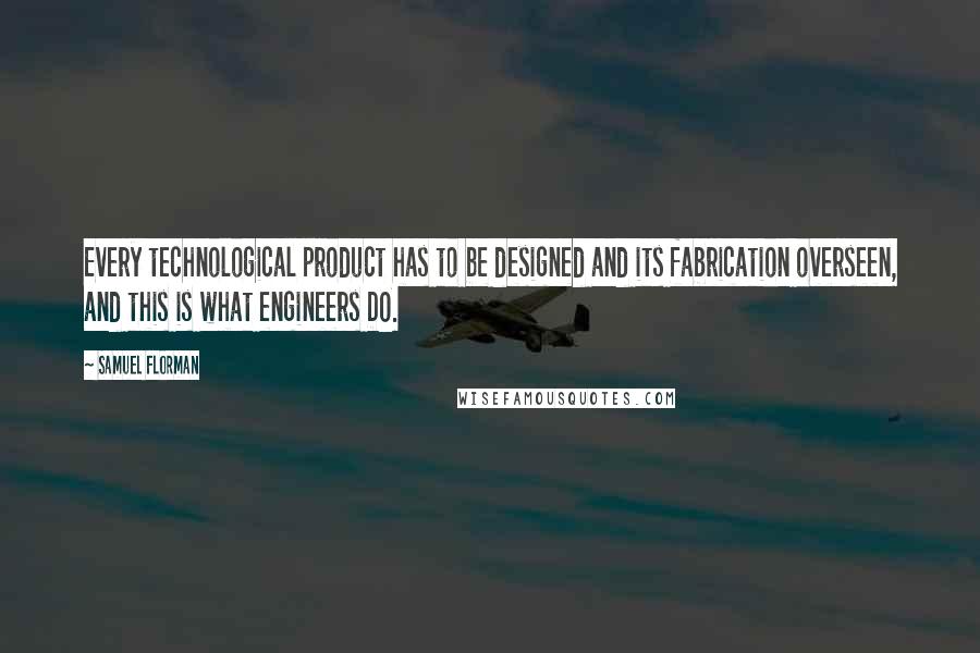 Samuel Florman Quotes: Every technological product has to be designed and its fabrication overseen, and this is what engineers DO.