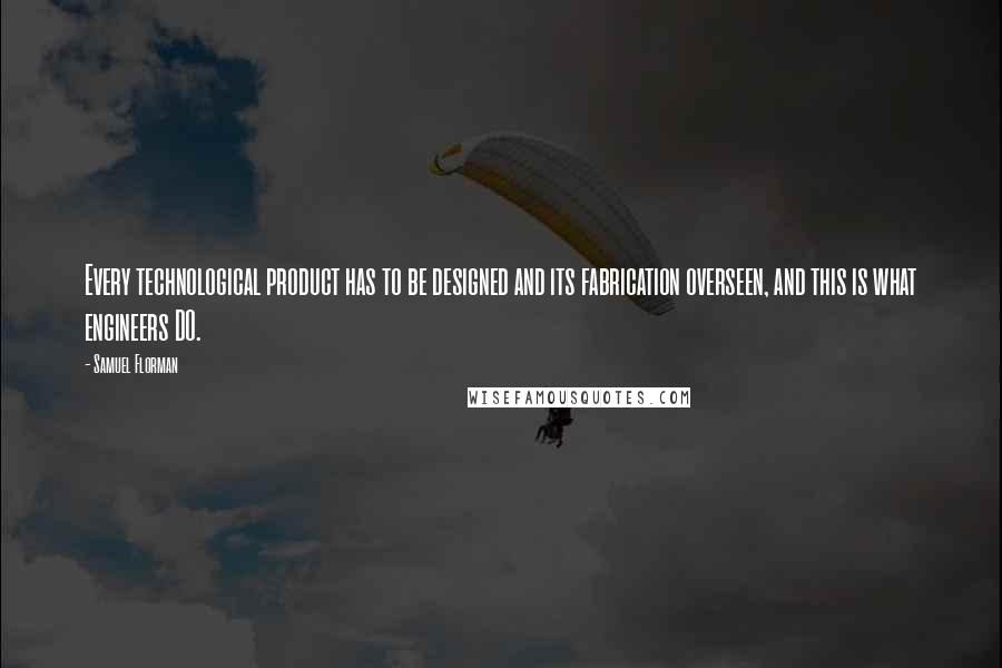 Samuel Florman Quotes: Every technological product has to be designed and its fabrication overseen, and this is what engineers DO.