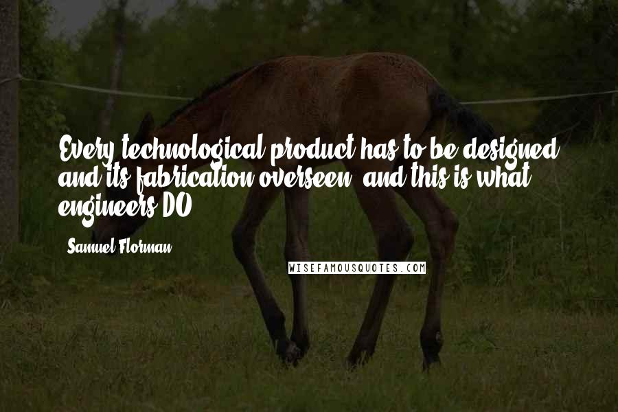 Samuel Florman Quotes: Every technological product has to be designed and its fabrication overseen, and this is what engineers DO.