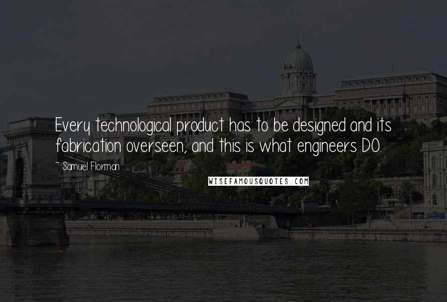 Samuel Florman Quotes: Every technological product has to be designed and its fabrication overseen, and this is what engineers DO.