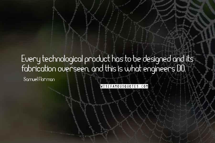 Samuel Florman Quotes: Every technological product has to be designed and its fabrication overseen, and this is what engineers DO.