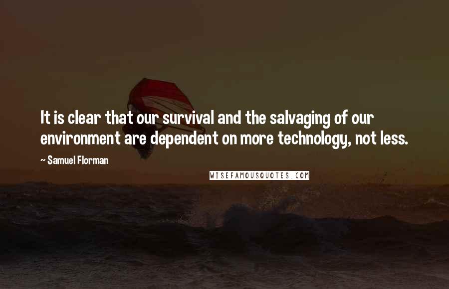 Samuel Florman Quotes: It is clear that our survival and the salvaging of our environment are dependent on more technology, not less.