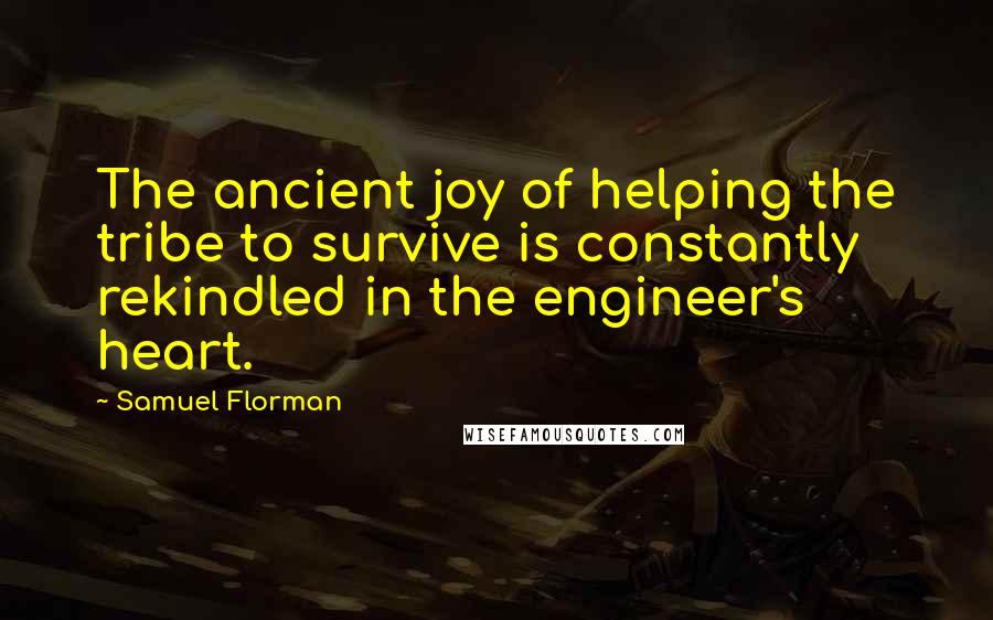 Samuel Florman Quotes: The ancient joy of helping the tribe to survive is constantly rekindled in the engineer's heart.