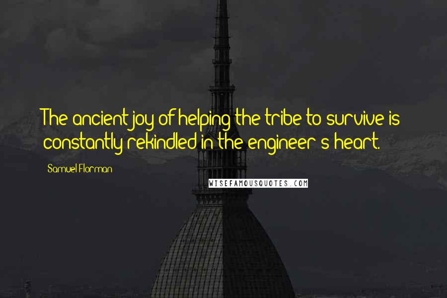 Samuel Florman Quotes: The ancient joy of helping the tribe to survive is constantly rekindled in the engineer's heart.