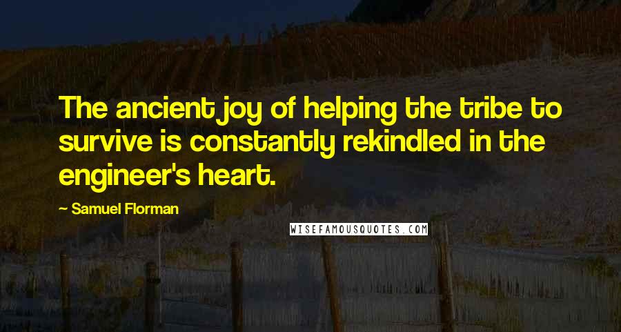 Samuel Florman Quotes: The ancient joy of helping the tribe to survive is constantly rekindled in the engineer's heart.