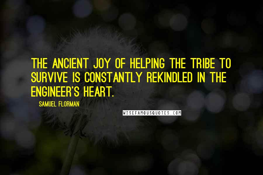 Samuel Florman Quotes: The ancient joy of helping the tribe to survive is constantly rekindled in the engineer's heart.