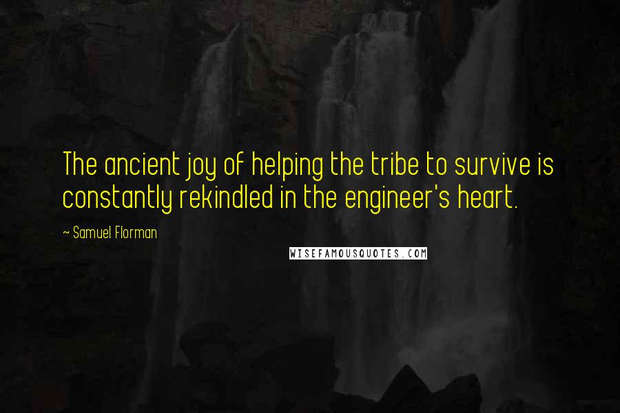 Samuel Florman Quotes: The ancient joy of helping the tribe to survive is constantly rekindled in the engineer's heart.