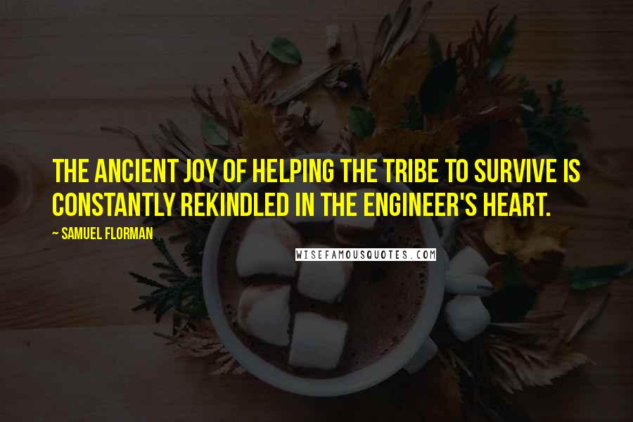 Samuel Florman Quotes: The ancient joy of helping the tribe to survive is constantly rekindled in the engineer's heart.