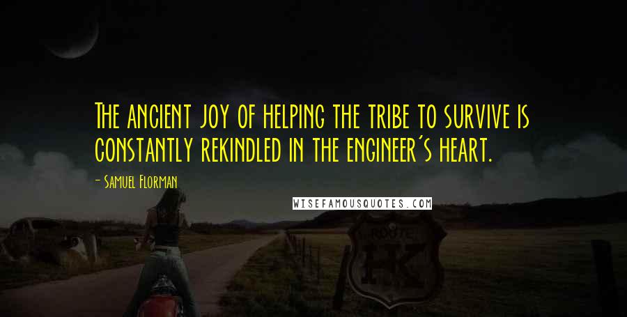 Samuel Florman Quotes: The ancient joy of helping the tribe to survive is constantly rekindled in the engineer's heart.