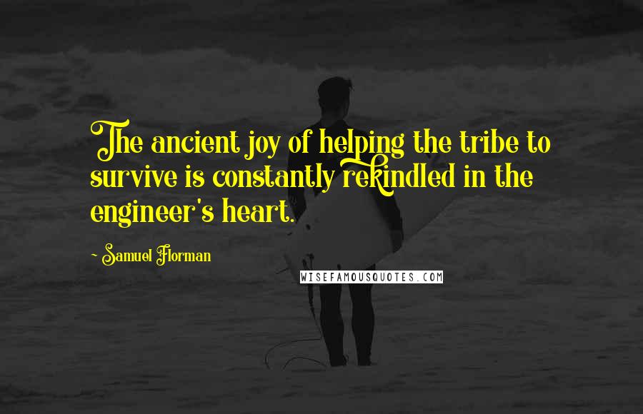 Samuel Florman Quotes: The ancient joy of helping the tribe to survive is constantly rekindled in the engineer's heart.