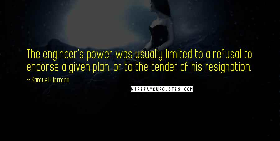 Samuel Florman Quotes: The engineer's power was usually limited to a refusal to endorse a given plan, or to the tender of his resignation.