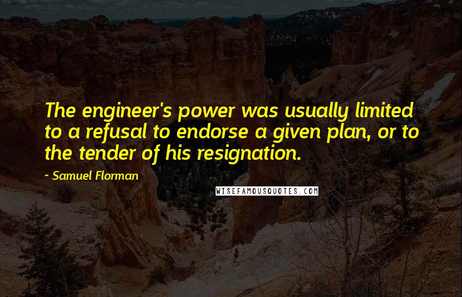 Samuel Florman Quotes: The engineer's power was usually limited to a refusal to endorse a given plan, or to the tender of his resignation.