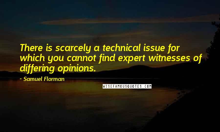 Samuel Florman Quotes: There is scarcely a technical issue for which you cannot find expert witnesses of differing opinions.