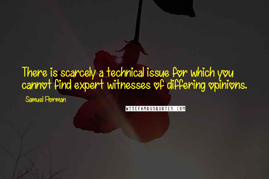 Samuel Florman Quotes: There is scarcely a technical issue for which you cannot find expert witnesses of differing opinions.