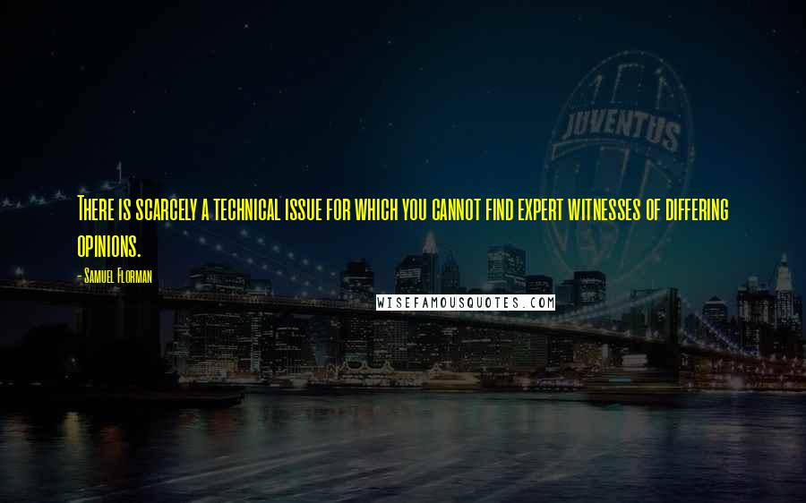 Samuel Florman Quotes: There is scarcely a technical issue for which you cannot find expert witnesses of differing opinions.