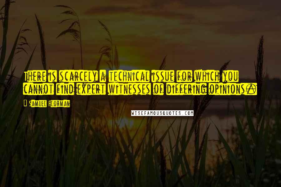 Samuel Florman Quotes: There is scarcely a technical issue for which you cannot find expert witnesses of differing opinions.