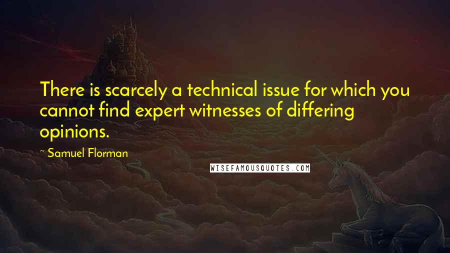 Samuel Florman Quotes: There is scarcely a technical issue for which you cannot find expert witnesses of differing opinions.