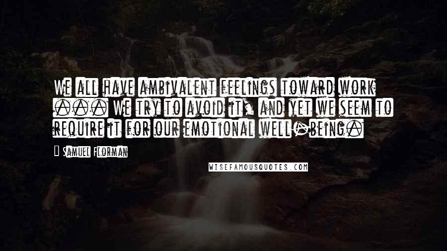 Samuel Florman Quotes: We all have ambivalent feelings toward work ... We try to avoid it, and yet we seem to require it for our emotional well-being.