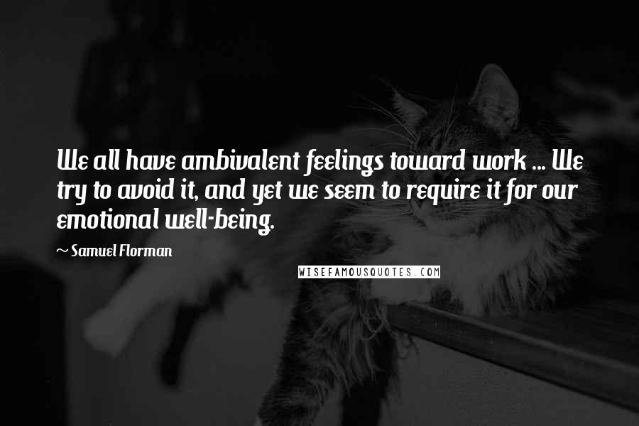 Samuel Florman Quotes: We all have ambivalent feelings toward work ... We try to avoid it, and yet we seem to require it for our emotional well-being.