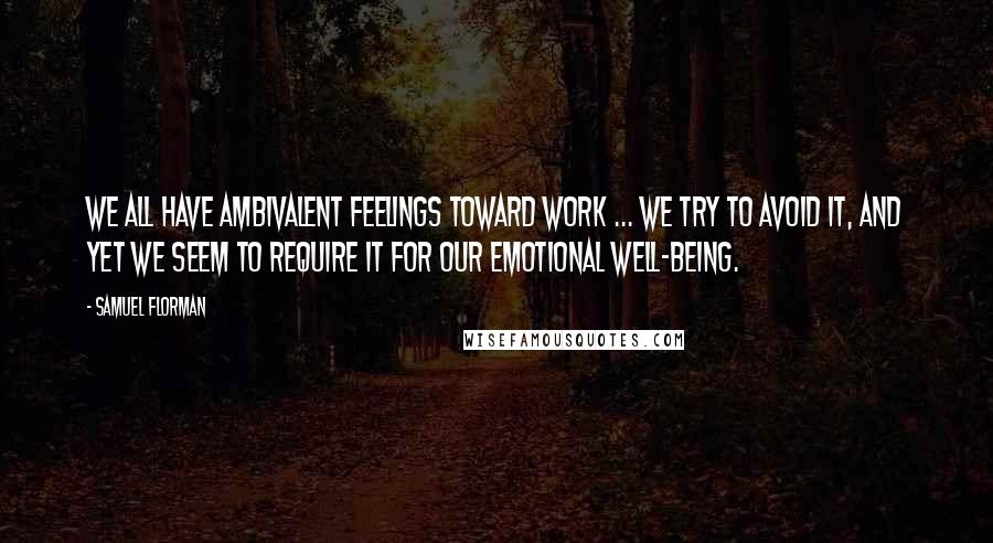 Samuel Florman Quotes: We all have ambivalent feelings toward work ... We try to avoid it, and yet we seem to require it for our emotional well-being.