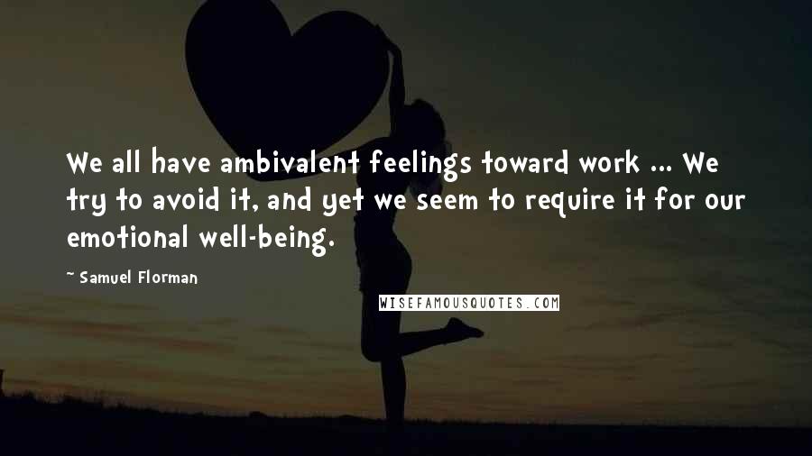 Samuel Florman Quotes: We all have ambivalent feelings toward work ... We try to avoid it, and yet we seem to require it for our emotional well-being.