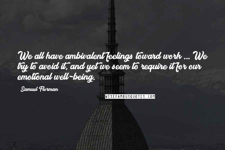 Samuel Florman Quotes: We all have ambivalent feelings toward work ... We try to avoid it, and yet we seem to require it for our emotional well-being.