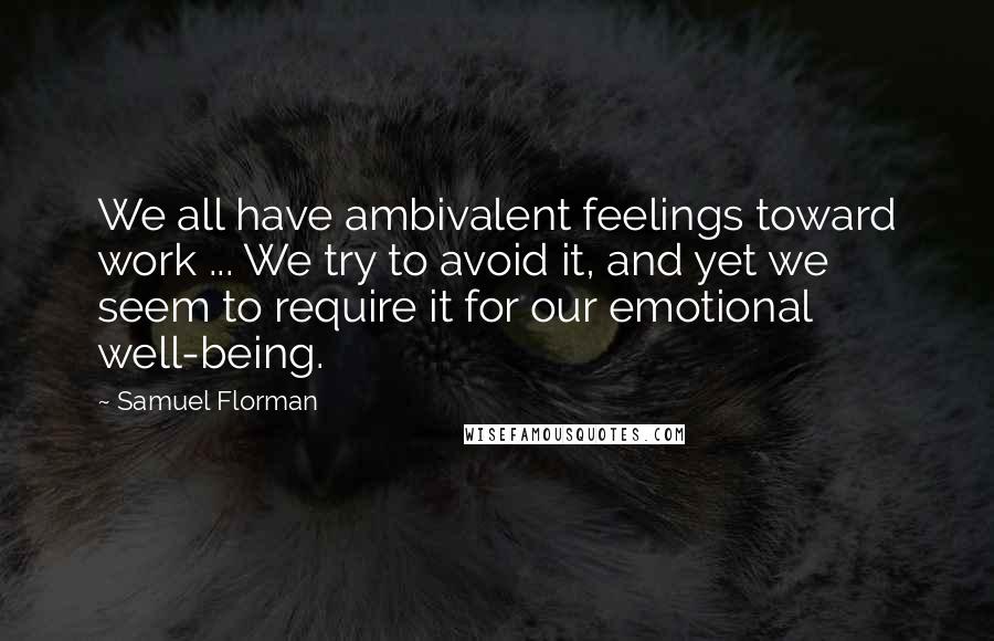 Samuel Florman Quotes: We all have ambivalent feelings toward work ... We try to avoid it, and yet we seem to require it for our emotional well-being.