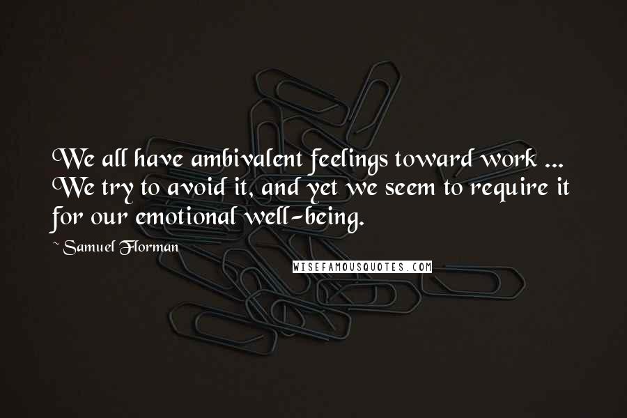 Samuel Florman Quotes: We all have ambivalent feelings toward work ... We try to avoid it, and yet we seem to require it for our emotional well-being.